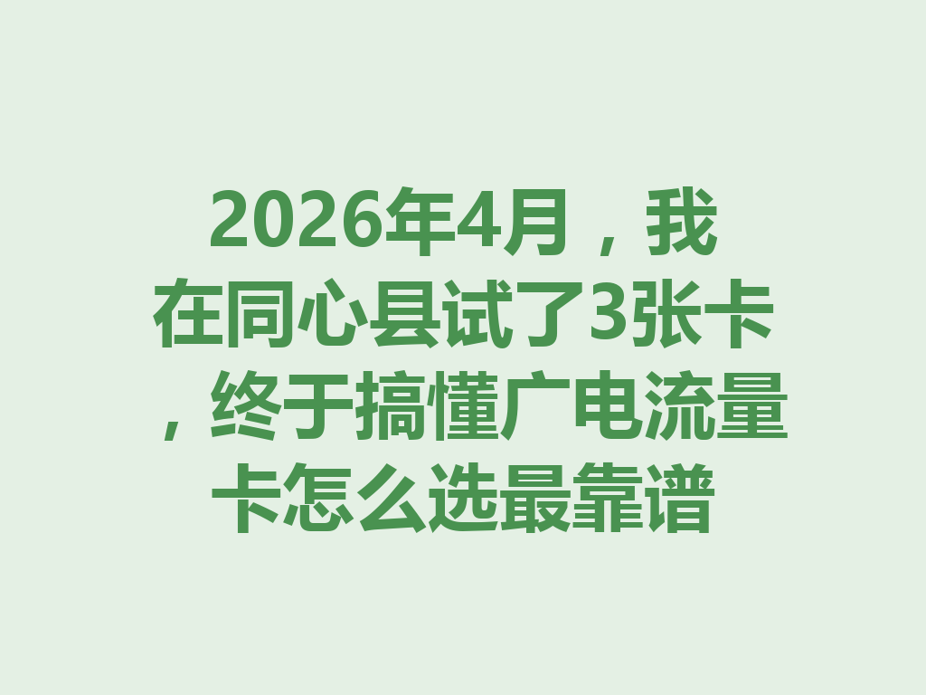 2026年4月，我在同心县试了3张卡，终于搞懂广电流量卡怎么选最靠谱