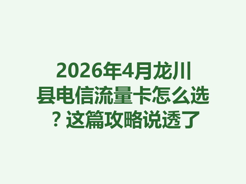 2026年4月龙川县电信流量卡怎么选？这篇攻略说透了