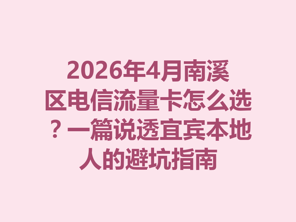 2026年4月南溪区电信流量卡怎么选？一篇说透宜宾本地人的避坑指南