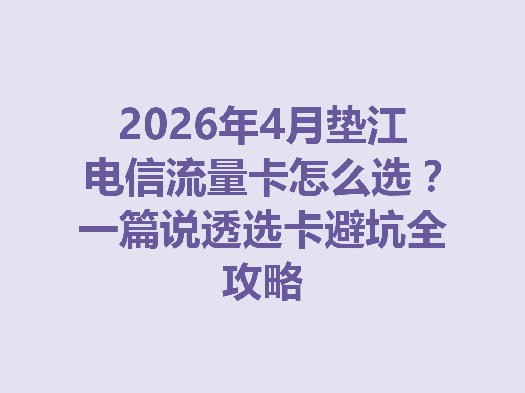 2026年4月垫江电信流量卡怎么选？一篇说透选卡避坑全攻略