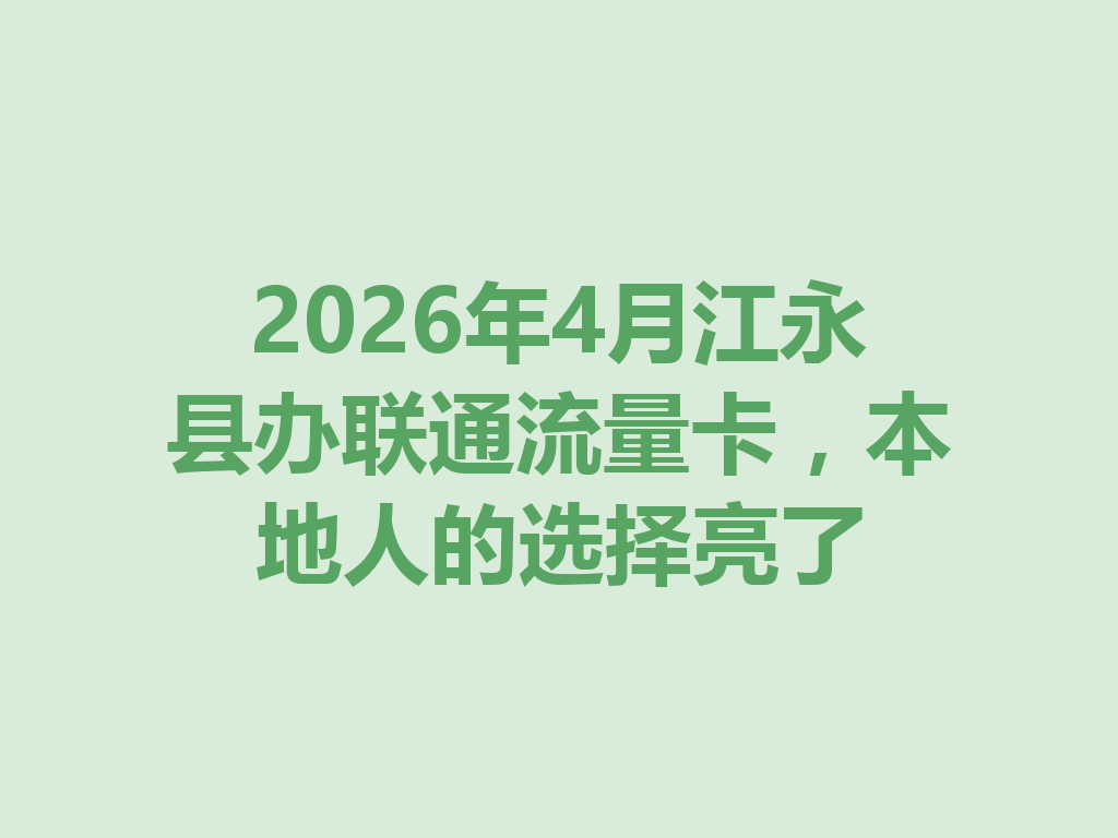 2026年4月江永县办联通流量卡，本地人的选择亮了