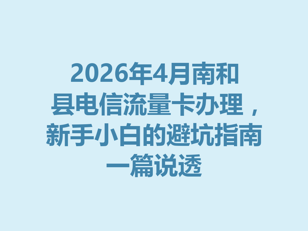 2026年4月南和县电信流量卡办理，新手小白的避坑指南一篇说透