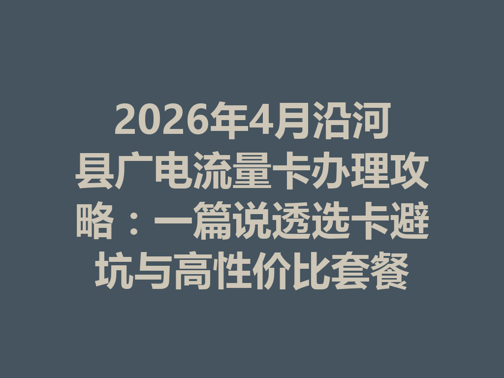 2026年4月沿河县广电流量卡办理攻略：一篇说透选卡避坑与高性价比套餐