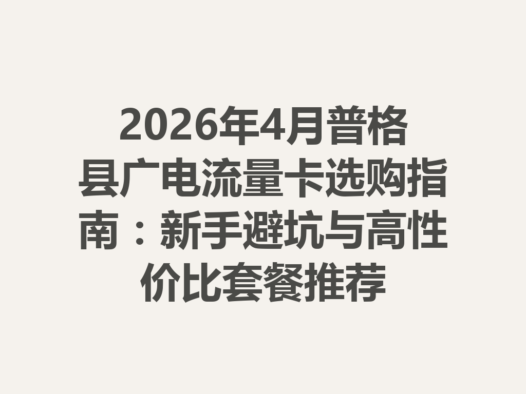 2026年4月普格县广电流量卡选购指南：新手避坑与高性价比套餐推荐