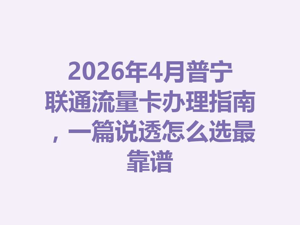 2026年4月普宁联通流量卡办理指南，一篇说透怎么选最靠谱