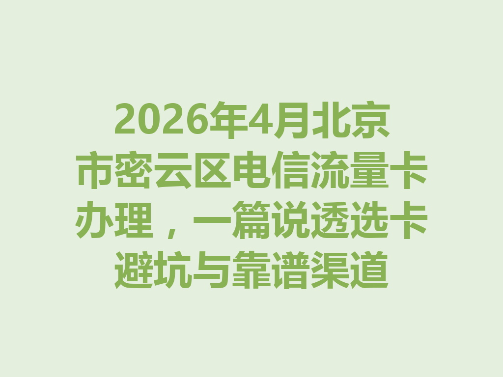 2026年4月北京市密云区电信流量卡办理，一篇说透选卡避坑与靠谱渠道