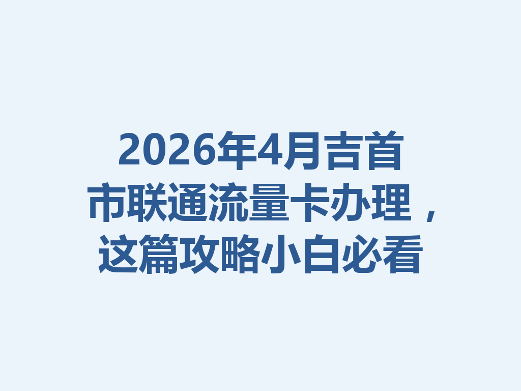 2026年4月吉首市联通流量卡办理，这篇攻略小白必看
