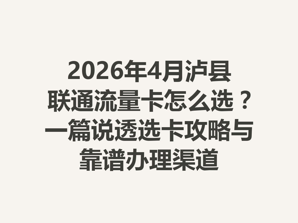 2026年4月泸县联通流量卡怎么选？一篇说透选卡攻略与靠谱办理渠道