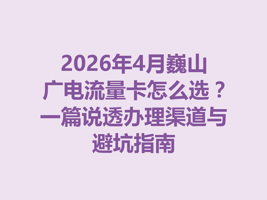 2026年4月巍山广电流量卡怎么选？一篇说透办理渠道与避坑指南