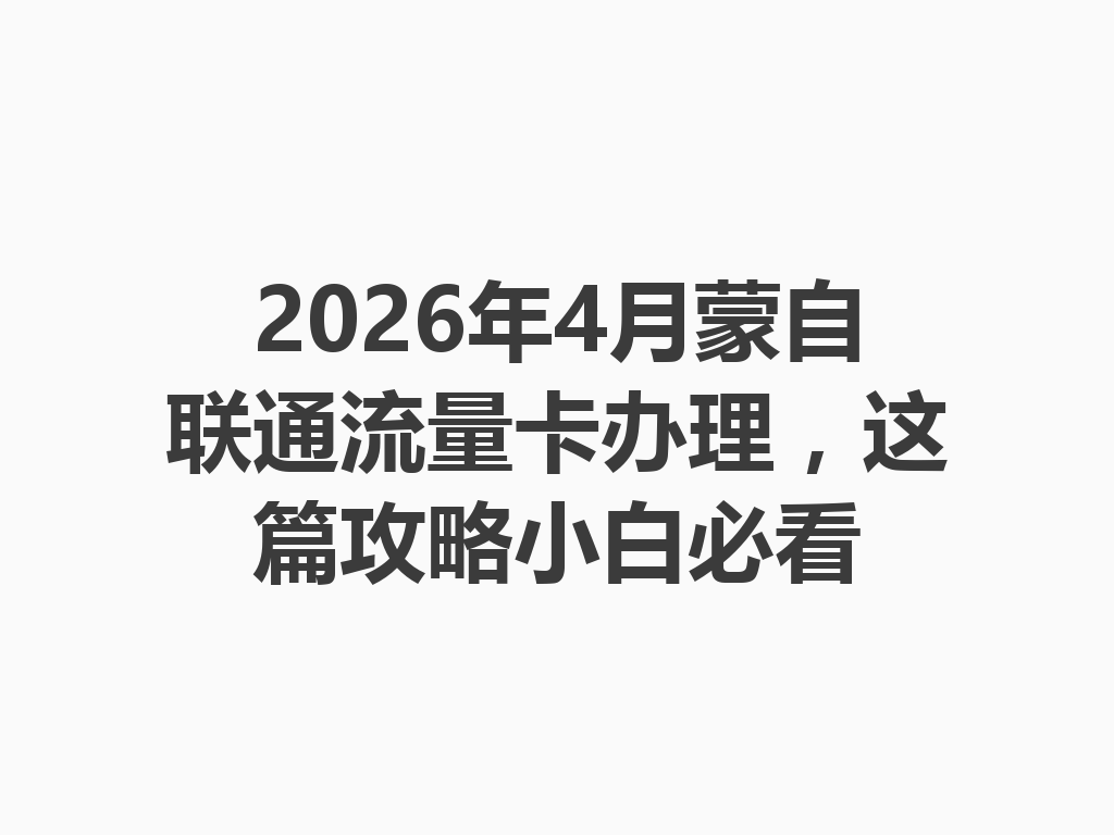 2026年4月蒙自联通流量卡办理，这篇攻略小白必看