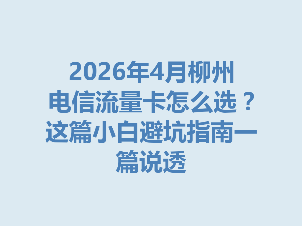 2026年4月柳州电信流量卡怎么选？这篇小白避坑指南一篇说透