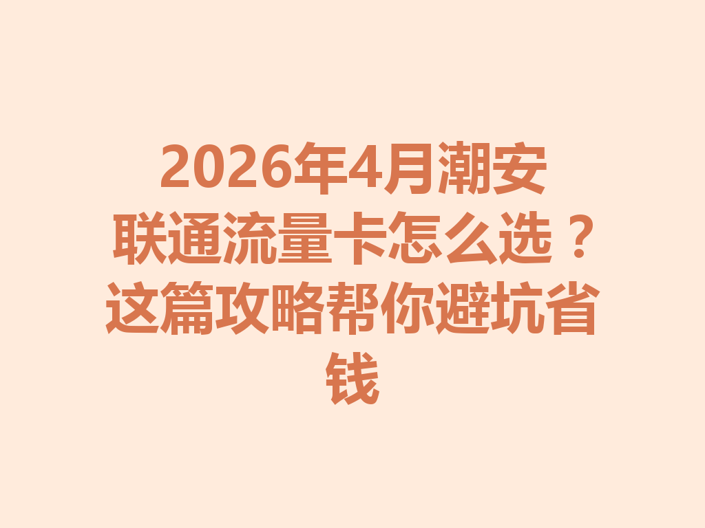 2026年4月潮安联通流量卡怎么选？这篇攻略帮你避坑省钱