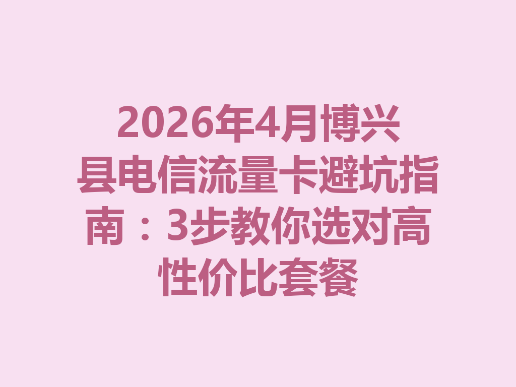 2026年4月博兴县电信流量卡避坑指南：3步教你选对高性价比套餐