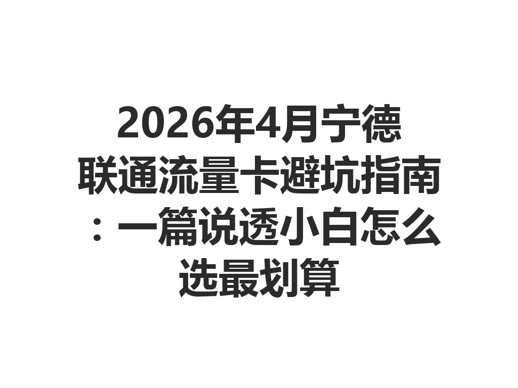 2026年4月宁德联通流量卡避坑指南：一篇说透小白怎么选最划算