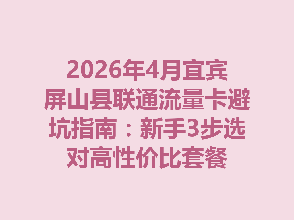 2026年4月宜宾屏山县联通流量卡避坑指南：新手3步选对高性价比套餐