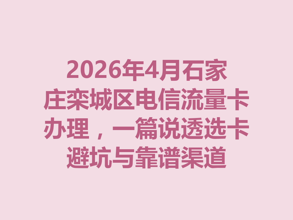 2026年4月石家庄栾城区电信流量卡办理，一篇说透选卡避坑与靠谱渠道