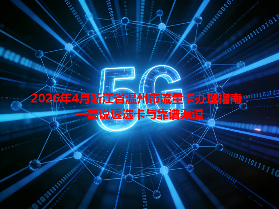 2026年4月浙江省温州市流量卡办理指南：一篇说透选卡与靠谱渠道