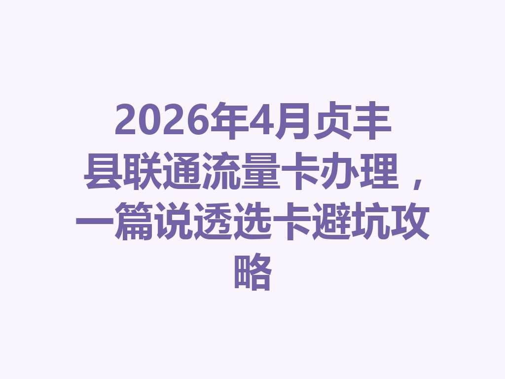 2026年4月贞丰县联通流量卡办理，一篇说透选卡避坑攻略