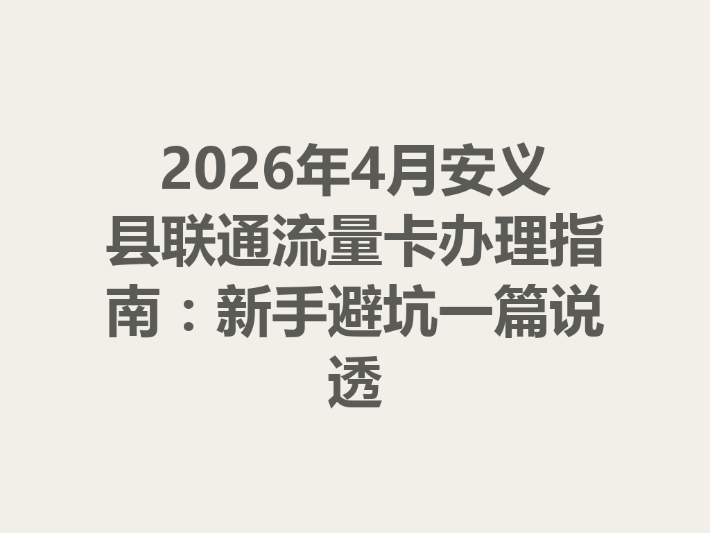 2026年4月安义县联通流量卡办理指南：新手避坑一篇说透