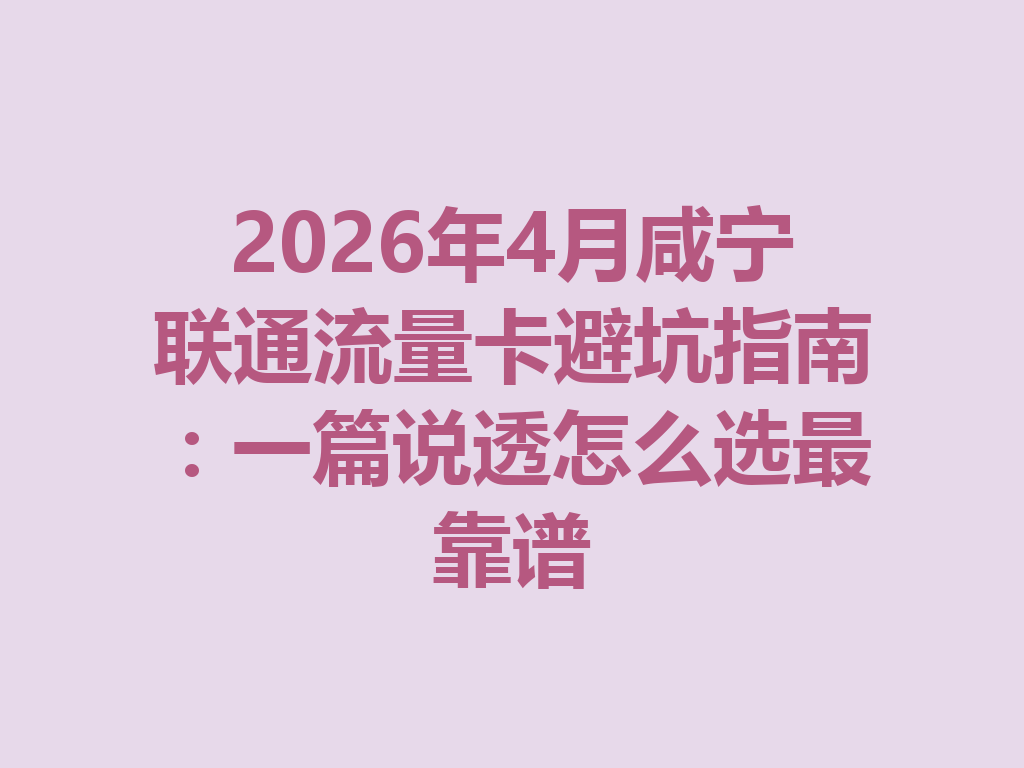 2026年4月咸宁联通流量卡避坑指南：一篇说透怎么选最靠谱