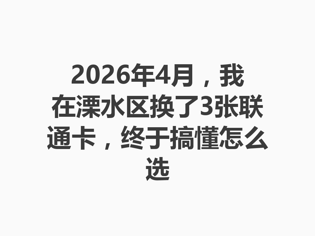 2026年4月，我在溧水区换了3张联通卡，终于搞懂怎么选