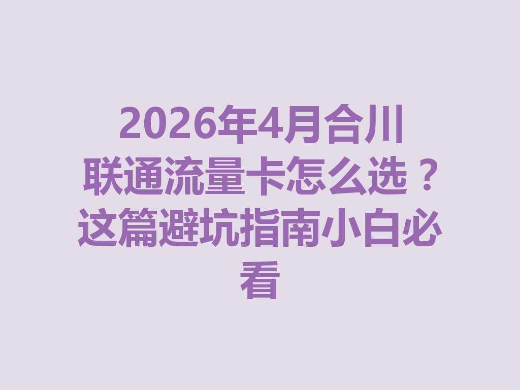 2026年4月合川联通流量卡怎么选？这篇避坑指南小白必看