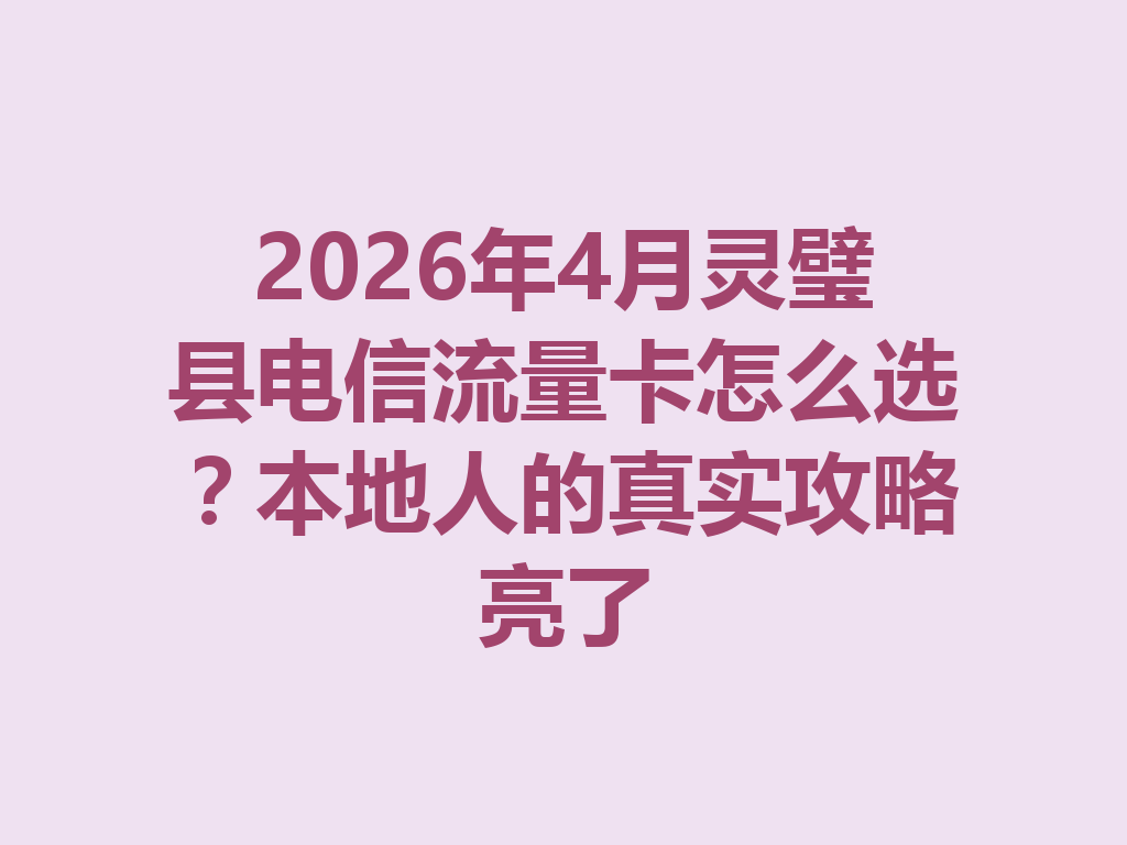 2026年4月灵璧县电信流量卡怎么选？本地人的真实攻略亮了