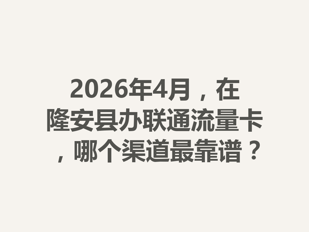 2026年4月，在隆安县办联通流量卡，哪个渠道最靠谱？