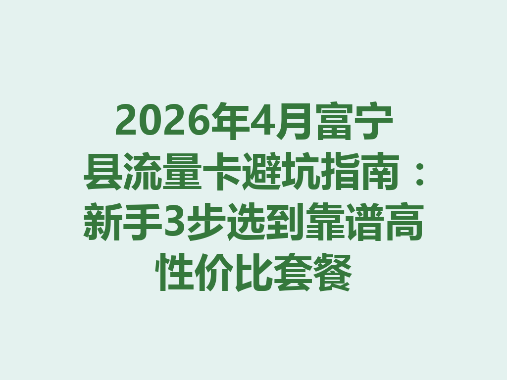 2026年4月富宁县流量卡避坑指南：新手3步选到靠谱高性价比套餐