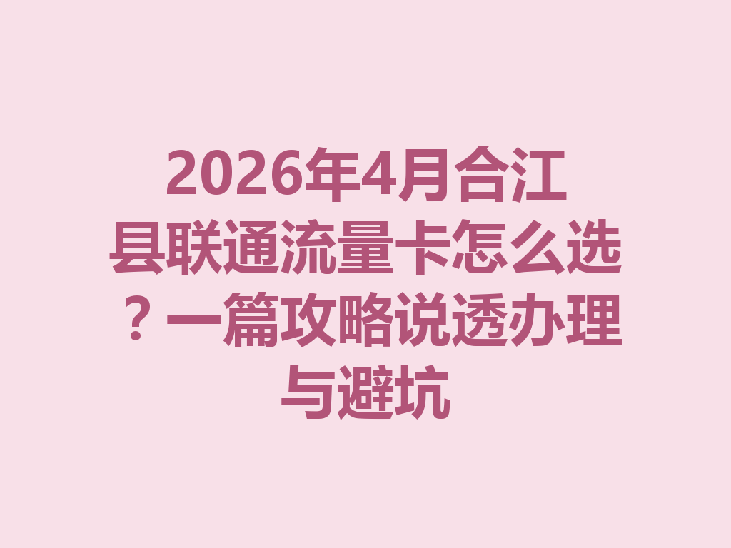 2026年4月合江县联通流量卡怎么选？一篇攻略说透办理与避坑