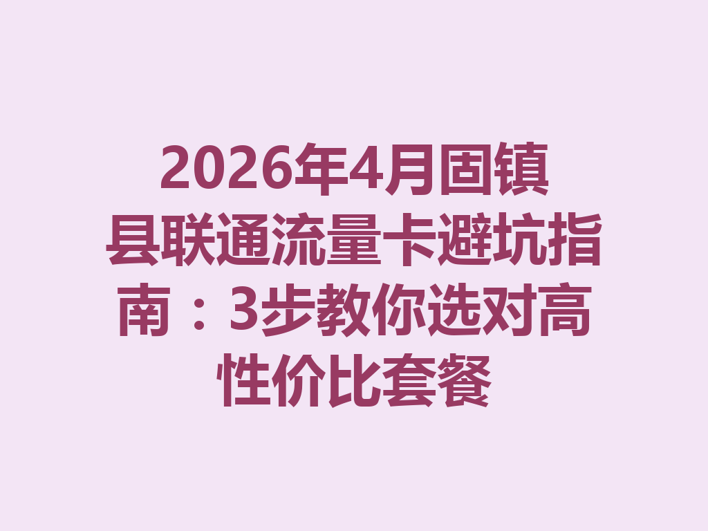2026年4月固镇县联通流量卡避坑指南：3步教你选对高性价比套餐
