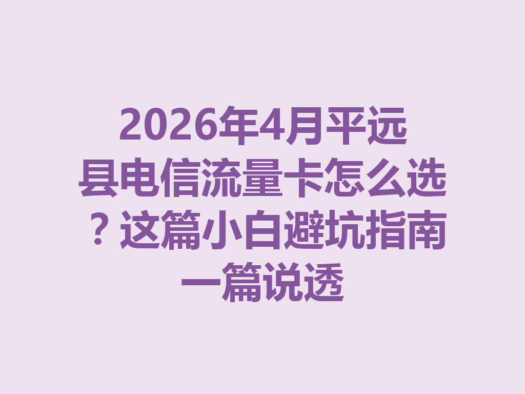 2026年4月平远县电信流量卡怎么选？这篇小白避坑指南一篇说透
