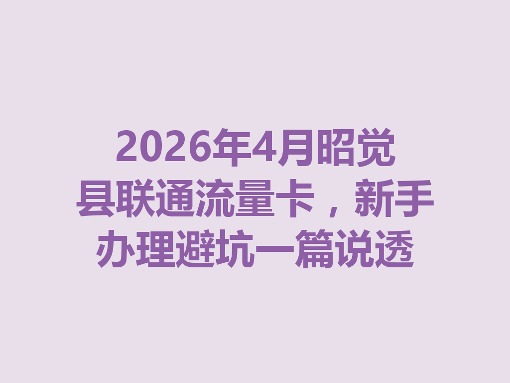 2026年4月昭觉县联通流量卡，新手办理避坑一篇说透