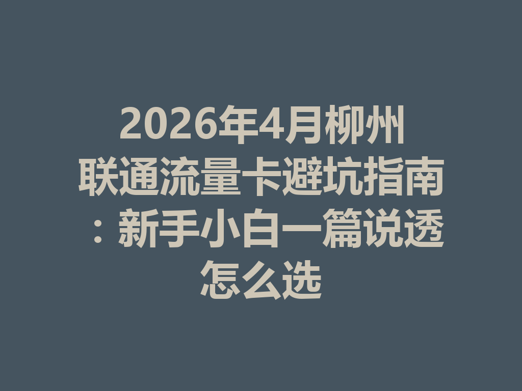 2026年4月柳州联通流量卡避坑指南：新手小白一篇说透怎么选