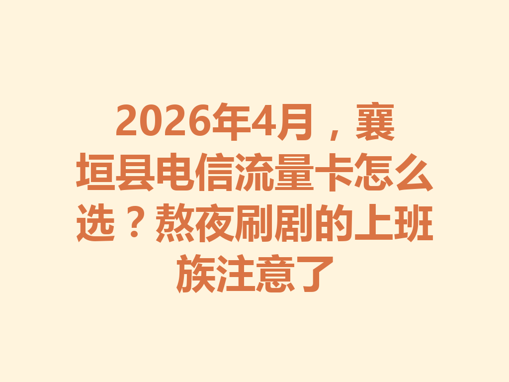 2026年4月，襄垣县电信流量卡怎么选？熬夜刷剧的上班族注意了