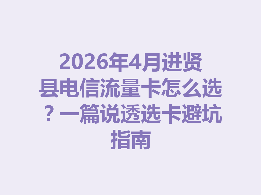 2026年4月进贤县电信流量卡怎么选？一篇说透选卡避坑指南