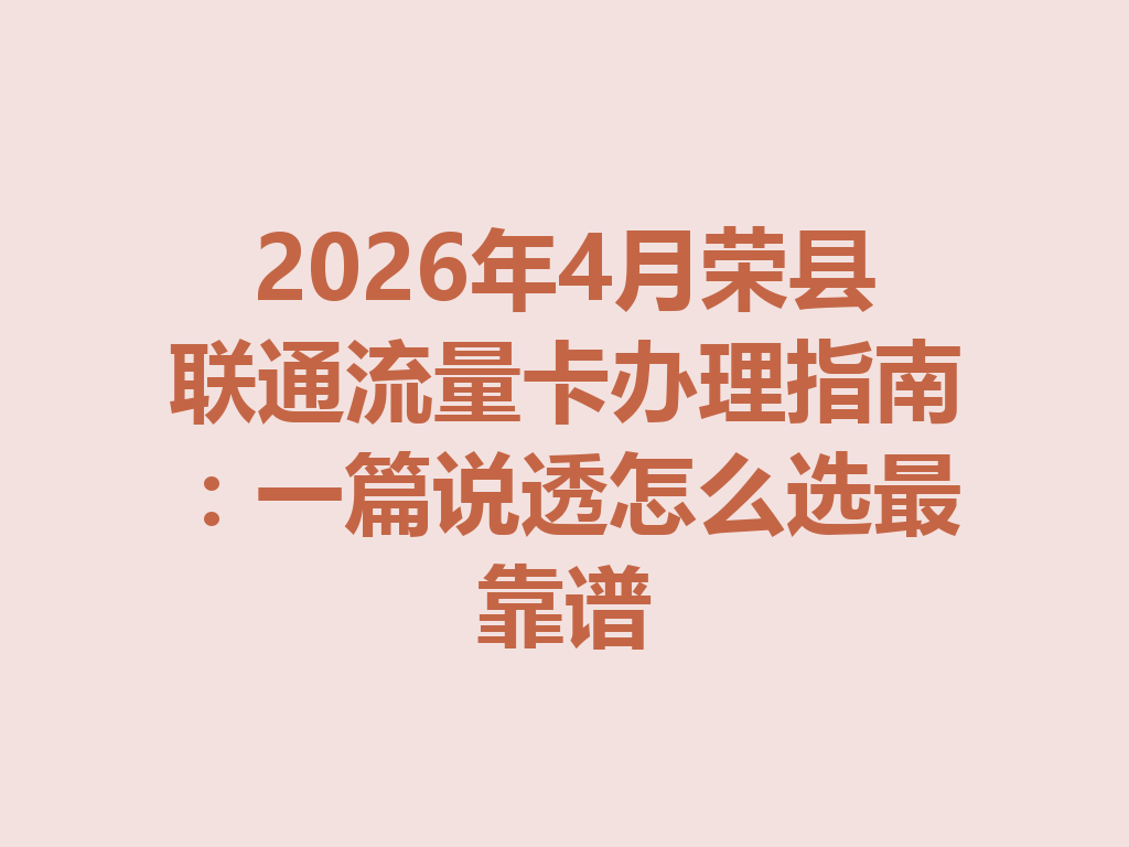 2026年4月荣县联通流量卡办理指南：一篇说透怎么选最靠谱