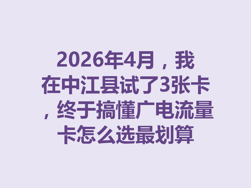 2026年4月，我在中江县试了3张卡，终于搞懂广电流量卡怎么选最划算
