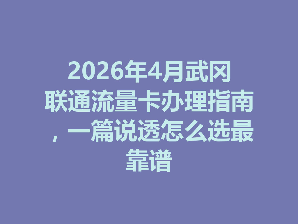 2026年4月武冈联通流量卡办理指南，一篇说透怎么选最靠谱