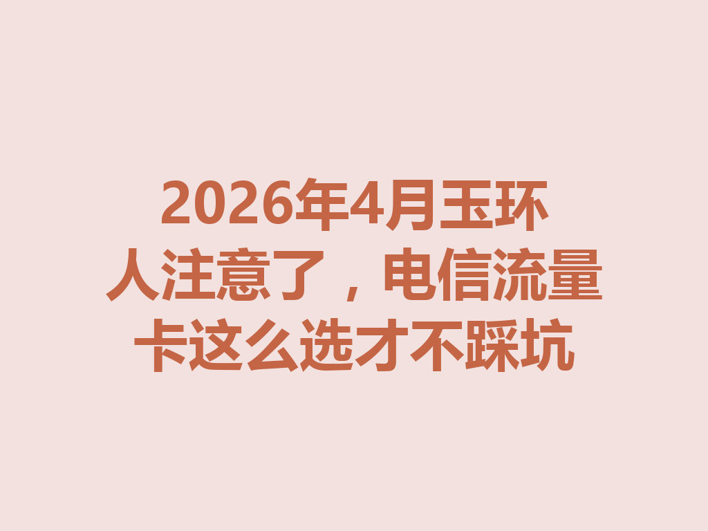 2026年4月玉环人注意了，电信流量卡这么选才不踩坑