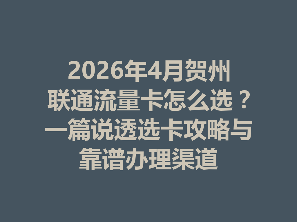 2026年4月贺州联通流量卡怎么选？一篇说透选卡攻略与靠谱办理渠道