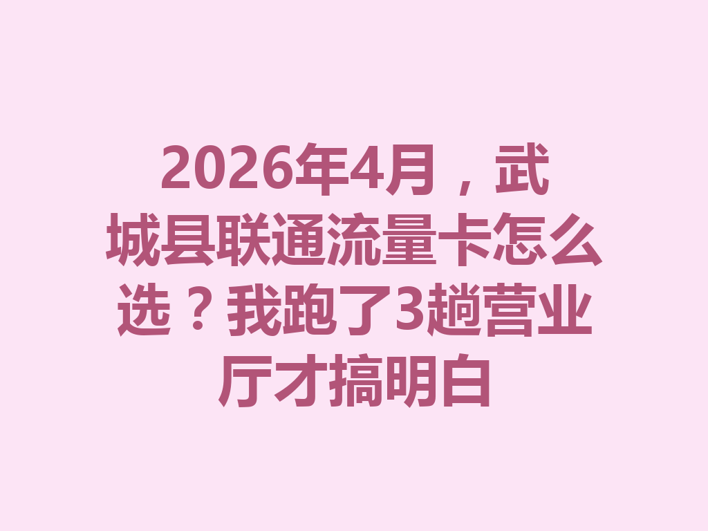 2026年4月，武城县联通流量卡怎么选？我跑了3趟营业厅才搞明白