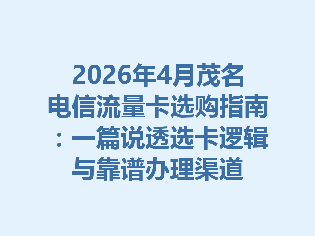 2026年4月茂名电信流量卡选购指南：一篇说透选卡逻辑与靠谱办理渠道