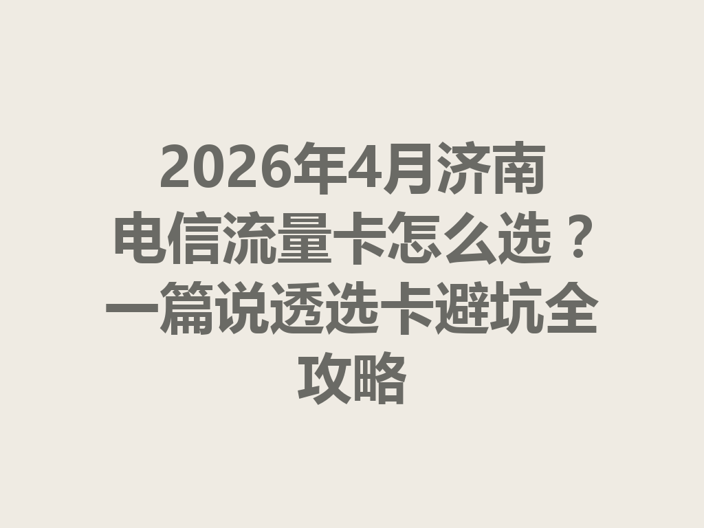 2026年4月济南电信流量卡怎么选？一篇说透选卡避坑全攻略