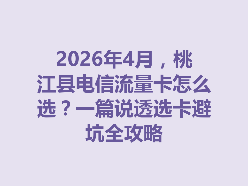 2026年4月，桃江县电信流量卡怎么选？一篇说透选卡避坑全攻略
