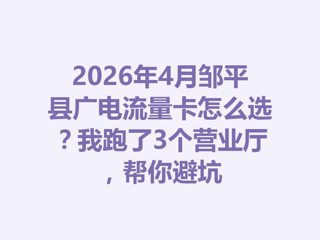 2026年4月邹平县广电流量卡怎么选？我跑了3个营业厅，帮你避坑