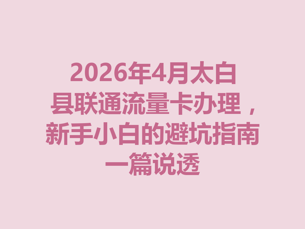 2026年4月太白县联通流量卡办理，新手小白的避坑指南一篇说透