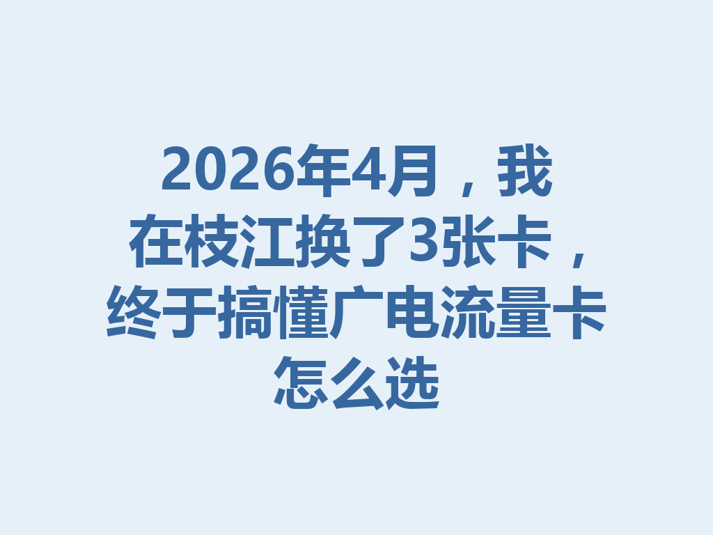 2026年4月，我在枝江换了3张卡，终于搞懂广电流量卡怎么选