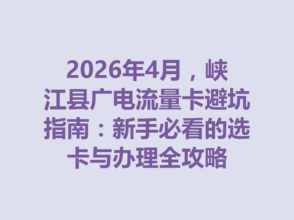 2026年4月，峡江县广电流量卡避坑指南：新手必看的选卡与办理全攻略