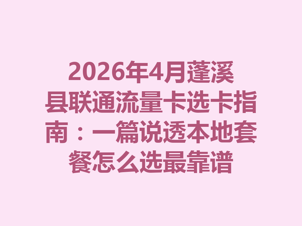 2026年4月蓬溪县联通流量卡选卡指南：一篇说透本地套餐怎么选最靠谱